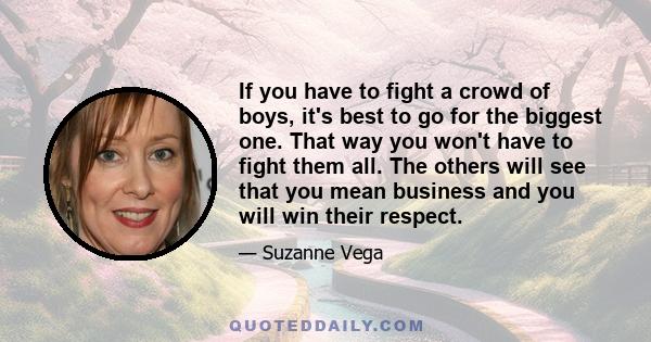 If you have to fight a crowd of boys, it's best to go for the biggest one. That way you won't have to fight them all. The others will see that you mean business and you will win their respect.