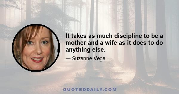 It takes as much discipline to be a mother and a wife as it does to do anything else.