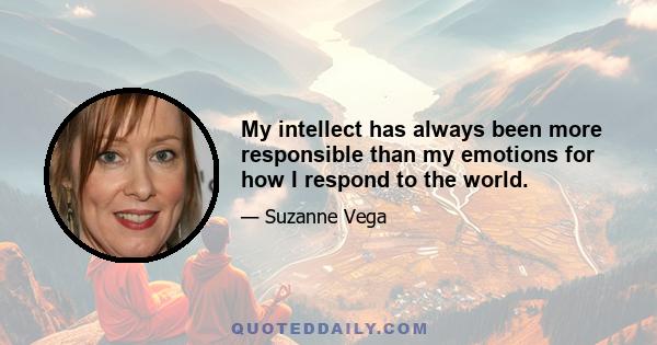 My intellect has always been more responsible than my emotions for how I respond to the world.