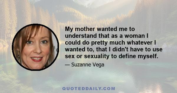 My mother wanted me to understand that as a woman I could do pretty much whatever I wanted to, that I didn't have to use sex or sexuality to define myself.