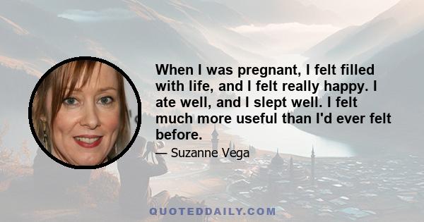 When I was pregnant, I felt filled with life, and I felt really happy. I ate well, and I slept well. I felt much more useful than I'd ever felt before.