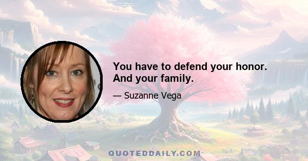 You have to defend your honor. And your family.