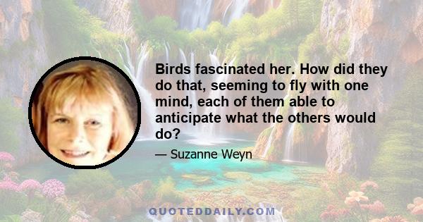 Birds fascinated her. How did they do that, seeming to fly with one mind, each of them able to anticipate what the others would do?