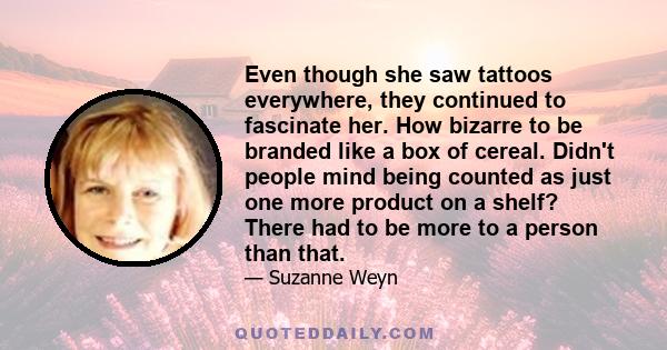 Even though she saw tattoos everywhere, they continued to fascinate her. How bizarre to be branded like a box of cereal. Didn't people mind being counted as just one more product on a shelf? There had to be more to a