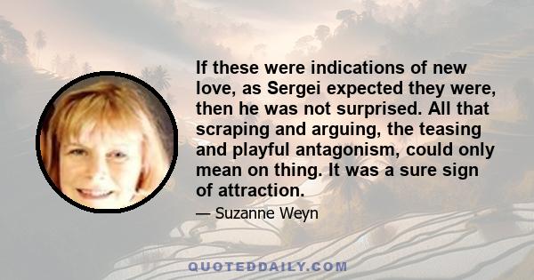 If these were indications of new love, as Sergei expected they were, then he was not surprised. All that scraping and arguing, the teasing and playful antagonism, could only mean on thing. It was a sure sign of