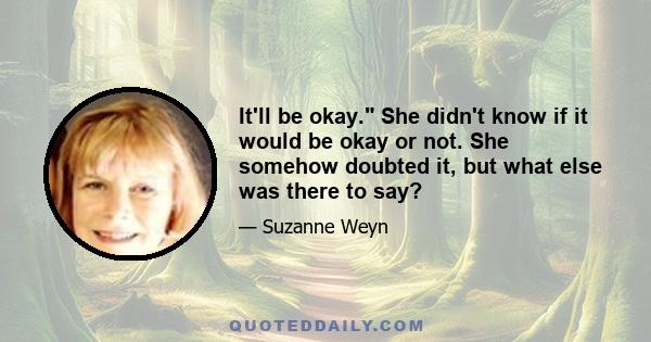 It'll be okay. She didn't know if it would be okay or not. She somehow doubted it, but what else was there to say?