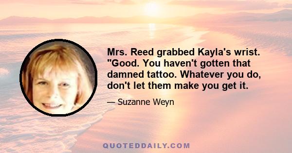 Mrs. Reed grabbed Kayla's wrist. Good. You haven't gotten that damned tattoo. Whatever you do, don't let them make you get it.