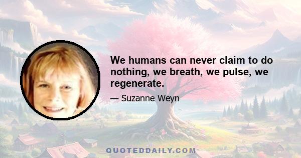 We humans can never claim to do nothing, we breath, we pulse, we regenerate.