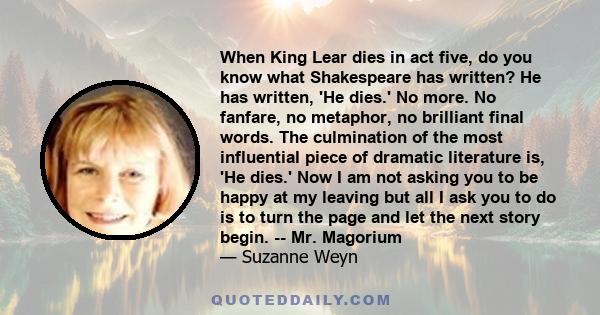 When King Lear dies in act five, do you know what Shakespeare has written? He has written, 'He dies.' No more. No fanfare, no metaphor, no brilliant final words. The culmination of the most influential piece of dramatic 