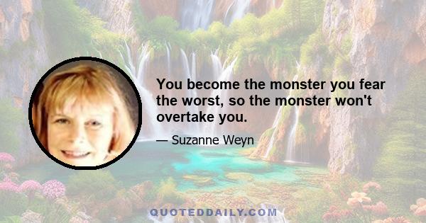 You become the monster you fear the worst, so the monster won't overtake you.