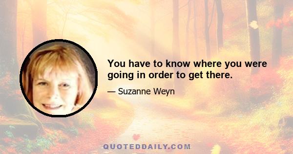 You have to know where you were going in order to get there.