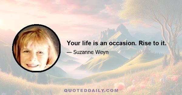 Your life is an occasion. Rise to it.