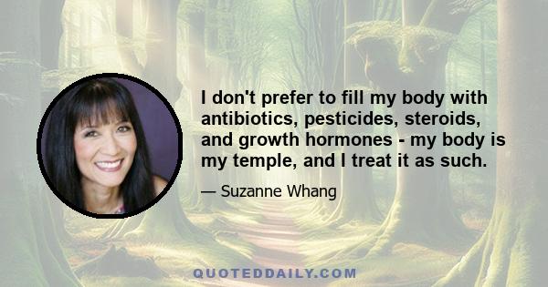 I don't prefer to fill my body with antibiotics, pesticides, steroids, and growth hormones - my body is my temple, and I treat it as such.