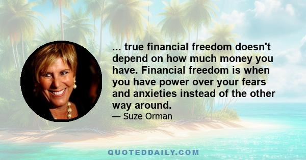 ... true financial freedom doesn't depend on how much money you have. Financial freedom is when you have power over your fears and anxieties instead of the other way around.