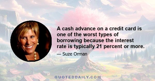 A cash advance on a credit card is one of the worst types of borrowing because the interest rate is typically 21 percent or more.