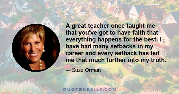 A great teacher once taught me that you've got to have faith that everything happens for the best. I have had many setbacks in my career and every setback has led me that much further into my truth.