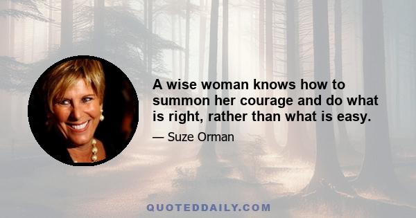 A wise woman knows how to summon her courage and do what is right, rather than what is easy.