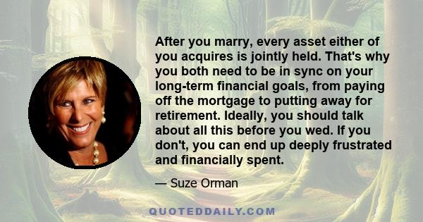 After you marry, every asset either of you acquires is jointly held. That's why you both need to be in sync on your long-term financial goals, from paying off the mortgage to putting away for retirement. Ideally, you