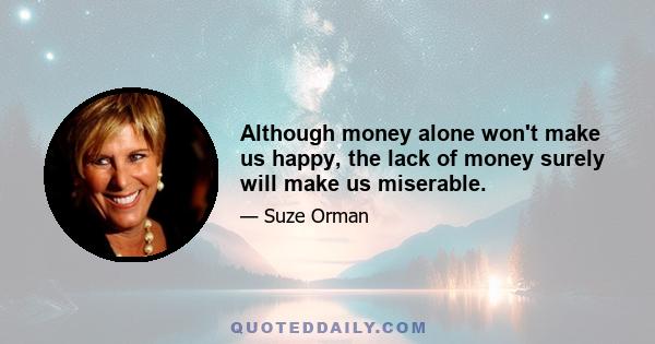 Although money alone won't make us happy, the lack of money surely will make us miserable.