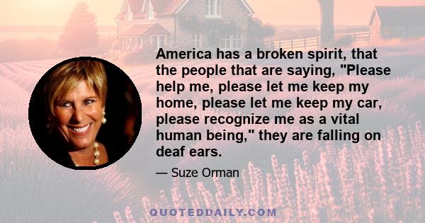 America has a broken spirit, that the people that are saying, Please help me, please let me keep my home, please let me keep my car, please recognize me as a vital human being, they are falling on deaf ears.