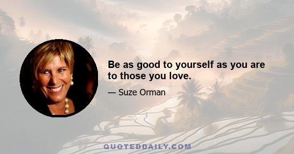 Be as good to yourself as you are to those you love.