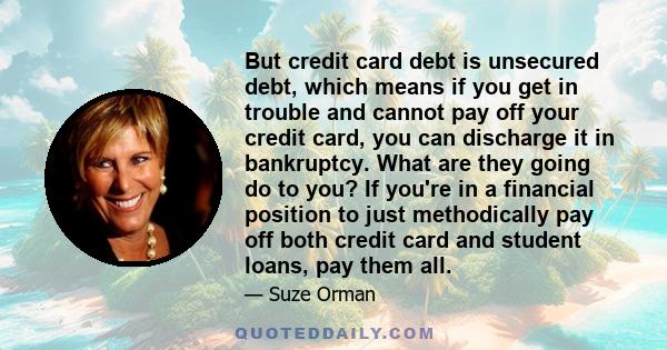 But credit card debt is unsecured debt, which means if you get in trouble and cannot pay off your credit card, you can discharge it in bankruptcy. What are they going do to you? If you're in a financial position to just 