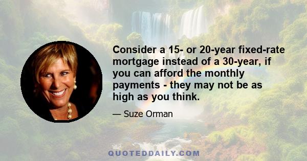 Consider a 15- or 20-year fixed-rate mortgage instead of a 30-year, if you can afford the monthly payments - they may not be as high as you think.