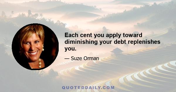 Each cent you apply toward diminishing your debt replenishes you.