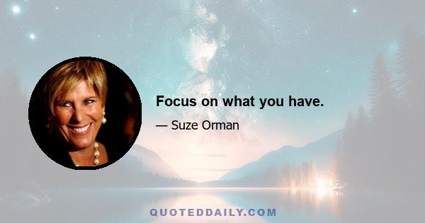 Focus on what you have.