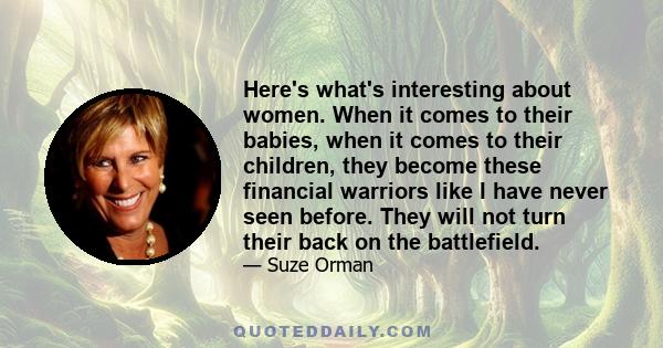 Here's what's interesting about women. When it comes to their babies, when it comes to their children, they become these financial warriors like I have never seen before. They will not turn their back on the battlefield.