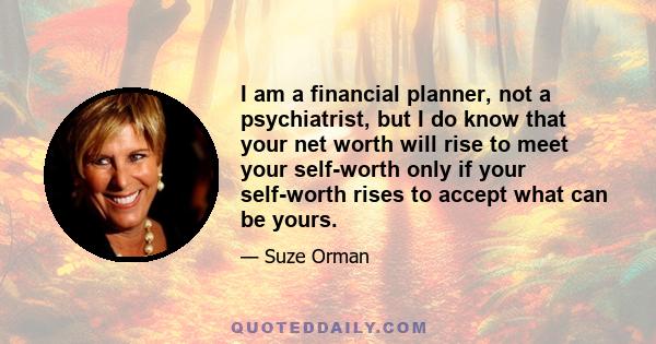 I am a financial planner, not a psychiatrist, but I do know that your net worth will rise to meet your self-worth only if your self-worth rises to accept what can be yours.