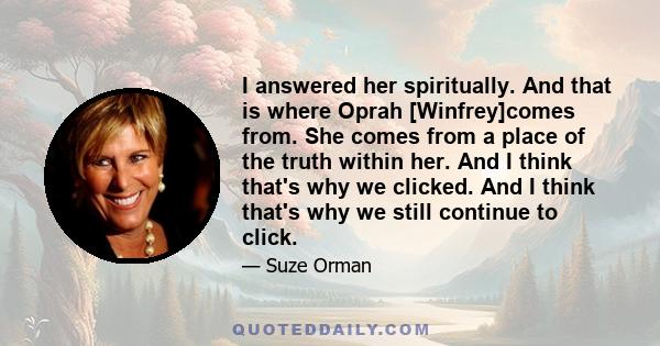 I answered her spiritually. And that is where Oprah [Winfrey]comes from. She comes from a place of the truth within her. And I think that's why we clicked. And I think that's why we still continue to click.