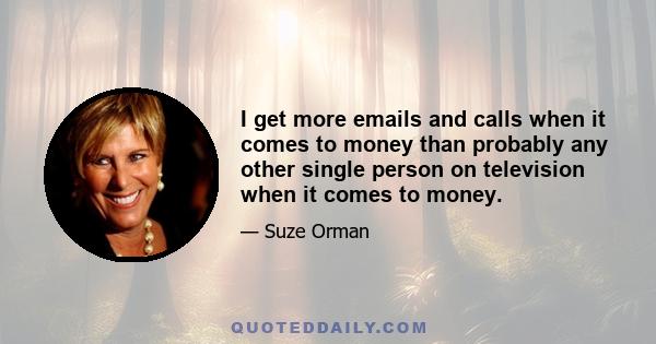 I get more emails and calls when it comes to money than probably any other single person on television when it comes to money.