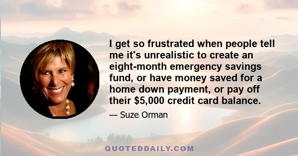 I get so frustrated when people tell me it's unrealistic to create an eight-month emergency savings fund, or have money saved for a home down payment, or pay off their $5,000 credit card balance.