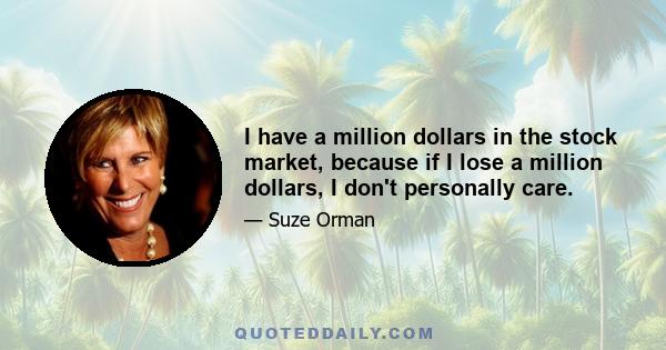 I have a million dollars in the stock market, because if I lose a million dollars, I don't personally care.