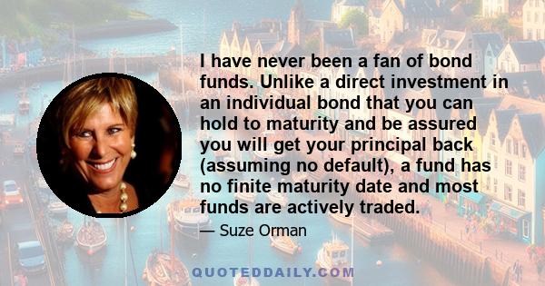 I have never been a fan of bond funds. Unlike a direct investment in an individual bond that you can hold to maturity and be assured you will get your principal back (assuming no default), a fund has no finite maturity