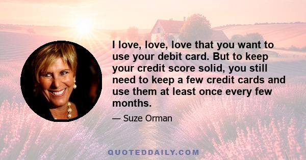 I love, love, love that you want to use your debit card. But to keep your credit score solid, you still need to keep a few credit cards and use them at least once every few months.