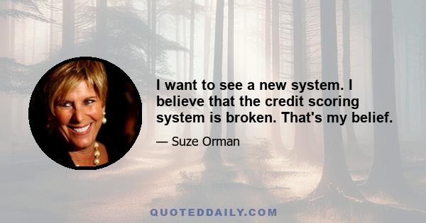 I want to see a new system. I believe that the credit scoring system is broken. That's my belief.