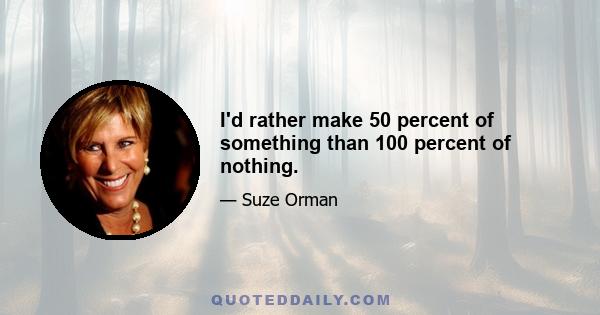 I'd rather make 50 percent of something than 100 percent of nothing.