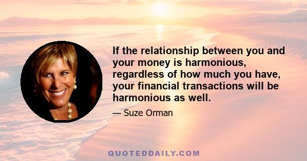 If the relationship between you and your money is harmonious, regardless of how much you have, your financial transactions will be harmonious as well.