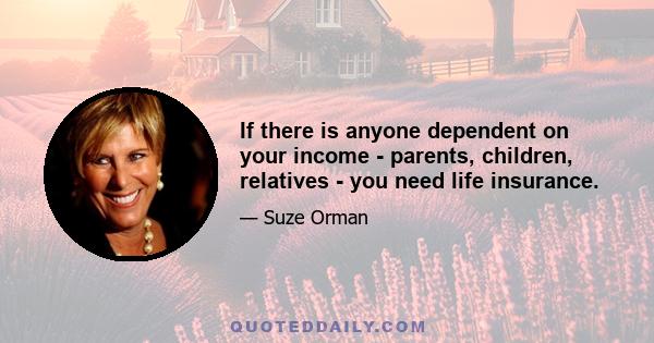 If there is anyone dependent on your income - parents, children, relatives - you need life insurance.