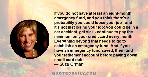 If you do not have at least an eight-month emergency fund, and you think there's a probability you could loose your job - and it's not just losing your job; you could be in a car accident, get sick - continue to pay the 