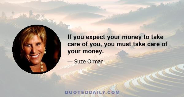 If you expect your money to take care of you, you must take care of your money.