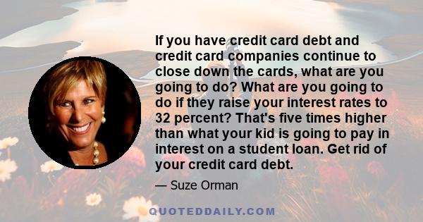 If you have credit card debt and credit card companies continue to close down the cards, what are you going to do? What are you going to do if they raise your interest rates to 32 percent? That's five times higher than