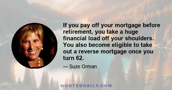 If you pay off your mortgage before retirement, you take a huge financial load off your shoulders. You also become eligible to take out a reverse mortgage once you turn 62.