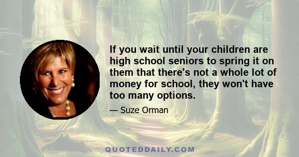 If you wait until your children are high school seniors to spring it on them that there's not a whole lot of money for school, they won't have too many options.