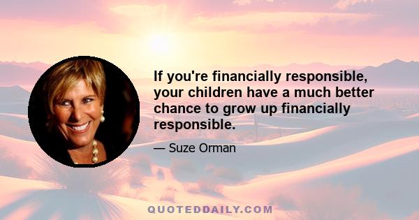 If you're financially responsible, your children have a much better chance to grow up financially responsible.