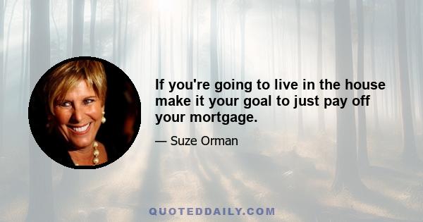 If you're going to live in the house make it your goal to just pay off your mortgage.