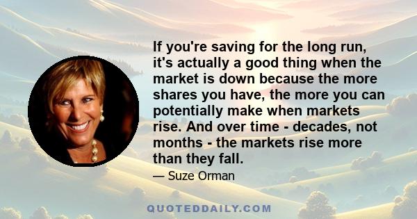 If you're saving for the long run, it's actually a good thing when the market is down because the more shares you have, the more you can potentially make when markets rise. And over time - decades, not months - the