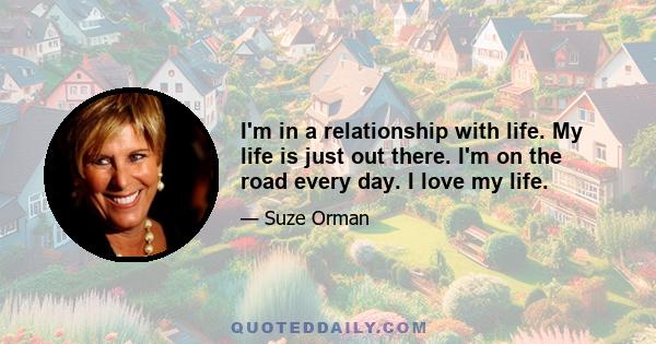 I'm in a relationship with life. My life is just out there. I'm on the road every day. I love my life.